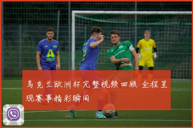 乌克兰欧洲杯完整视频回顾 全程呈现赛事精彩瞬间