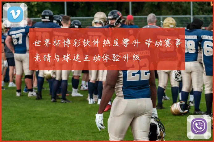 世界杯博彩软件热度攀升 带动赛事竞猜与球迷互动体验升级