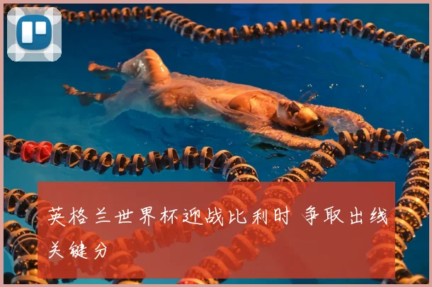 英格兰世界杯迎战比利时 争取出线关键分