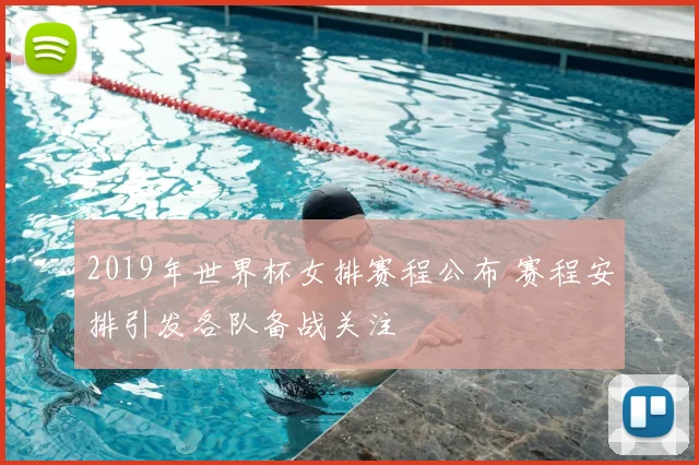 2019年世界杯女排赛程公布 赛程安排引发各队备战关注