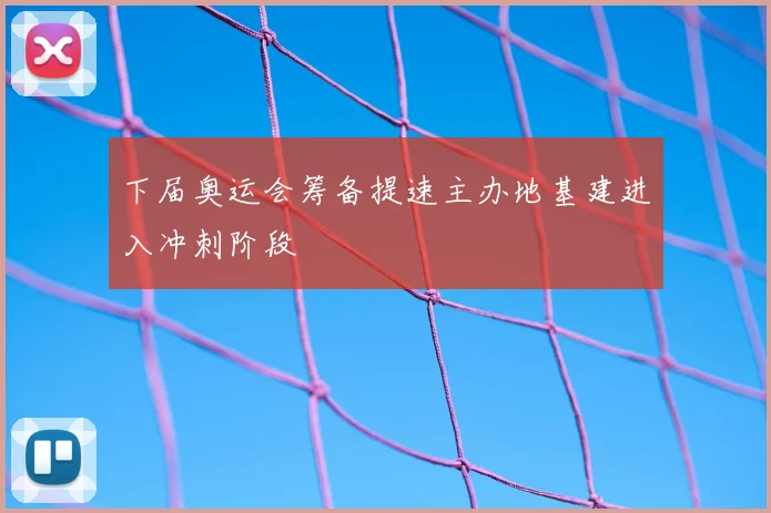 下届奥运会筹备提速主办地基建进入冲刺阶段