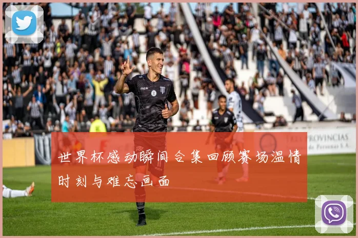 世界杯感动瞬间合集回顾赛场温情时刻与难忘画面