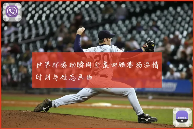 世界杯感动瞬间合集回顾赛场温情时刻与难忘画面