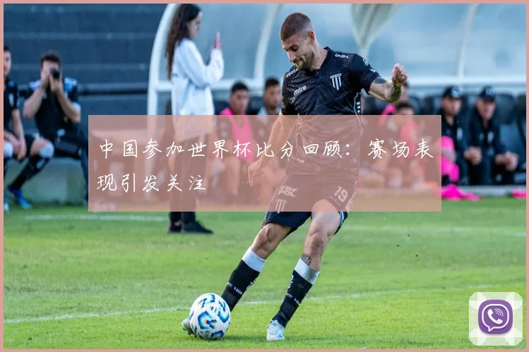 中国参加世界杯比分回顾:赛场表现引发关注