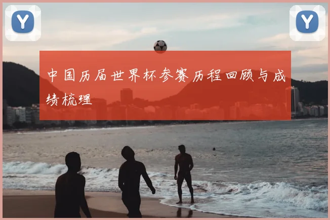 中国历届世界杯参赛历程回顾与成绩梳理