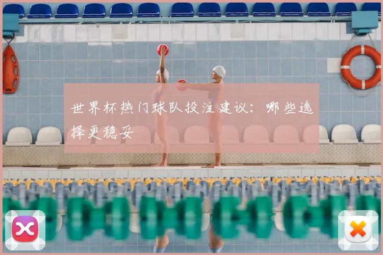 世界杯热门球队投注建议：哪些选择更稳妥
