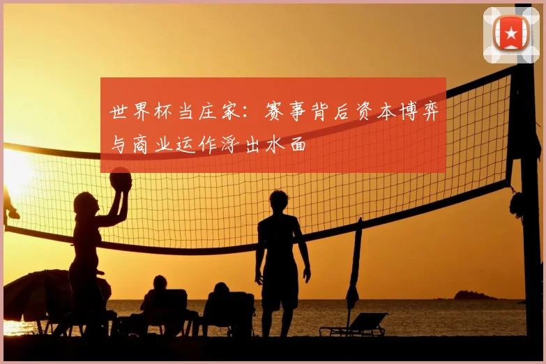 世界杯当庄家:赛事背后资本博弈与商业运作浮出水面