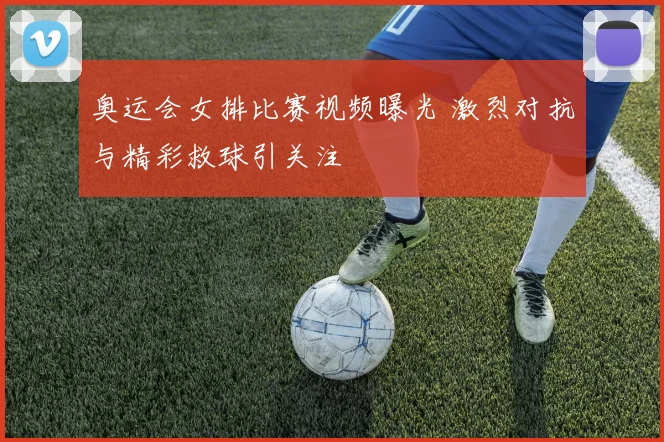 奥运会女排比赛视频曝光 激烈对抗与精彩救球引关注