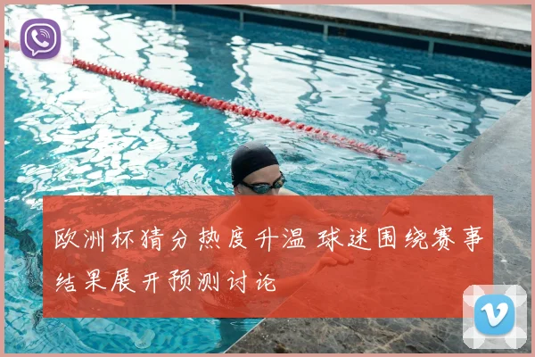 欧洲杯猜分热度升温 球迷围绕赛事结果展开预测讨论