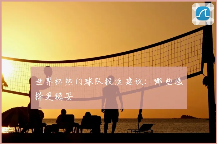 世界杯热门球队投注建议：哪些选择更稳妥
